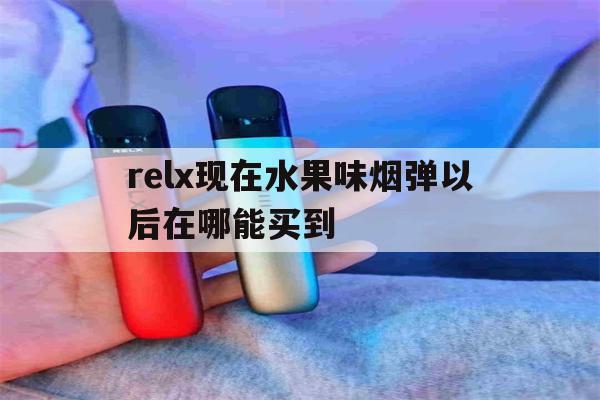 包含relx現在水果味煙彈以后在哪能買到的詞條-第1張圖片-番響電子煙