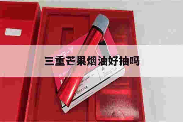 三重芒果煙油好抽嗎(三重芒果煙油真假鑒定)-第1張圖片-電子煙煙油論壇
