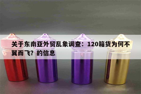 關于東南亞外貿亂象調查：120箱貨為何不翼而飛？的信息-第1張圖片-電子煙煙油論壇