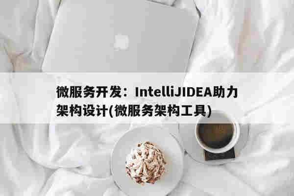 微服務開發：IntelliJIDEA助力架構設計(微服務架構工具)